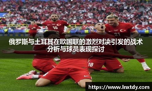 俄罗斯与土耳其在欧国联的激烈对决引发的战术分析与球员表现探讨
