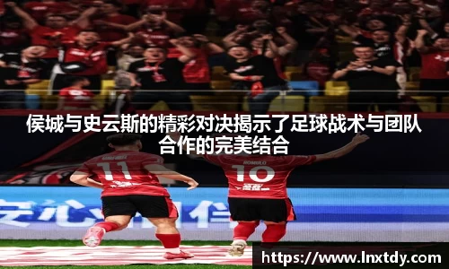 侯城与史云斯的精彩对决揭示了足球战术与团队合作的完美结合