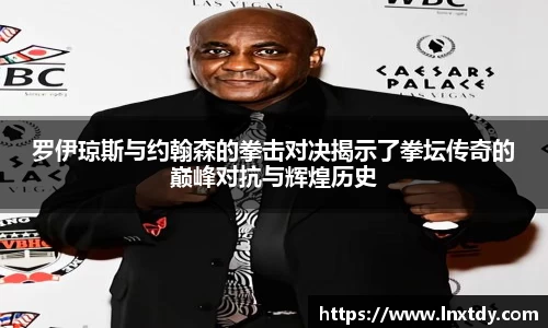 罗伊琼斯与约翰森的拳击对决揭示了拳坛传奇的巅峰对抗与辉煌历史