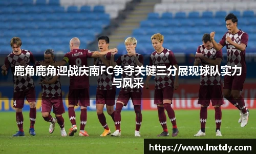 鹿角鹿角迎战庆南FC争夺关键三分展现球队实力与风采
