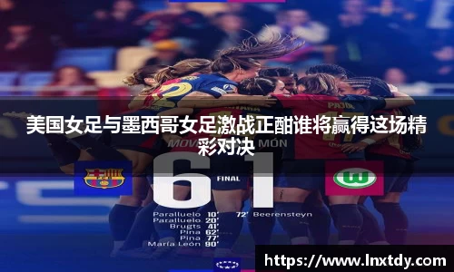 美国女足与墨西哥女足激战正酣谁将赢得这场精彩对决