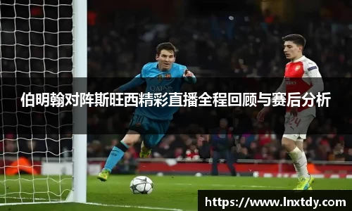 伯明翰对阵斯旺西精彩直播全程回顾与赛后分析