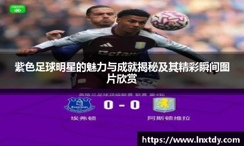紫色足球明星的魅力与成就揭秘及其精彩瞬间图片欣赏