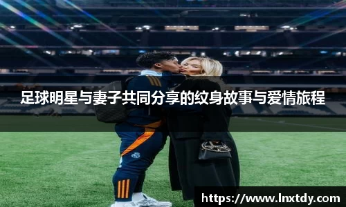 足球明星与妻子共同分享的纹身故事与爱情旅程